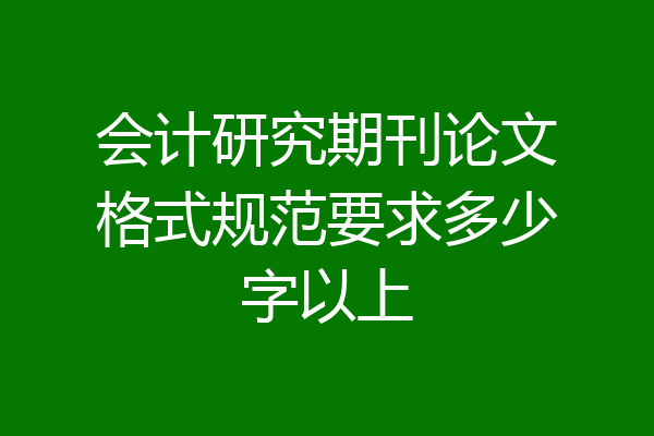 会计研究期刊论文格式规范要求多少字以上