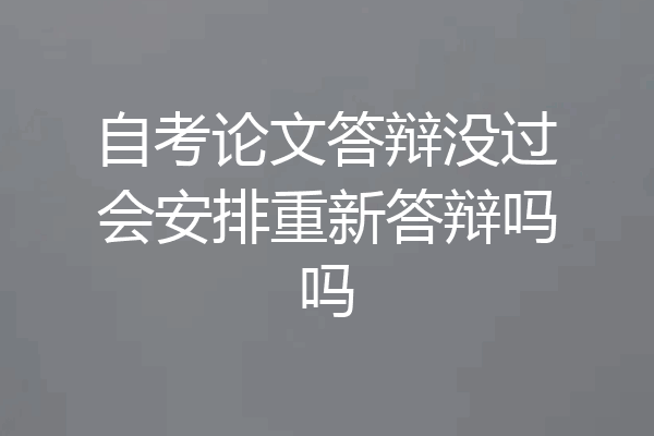 自考论文答辩没过会安排重新答辩吗吗