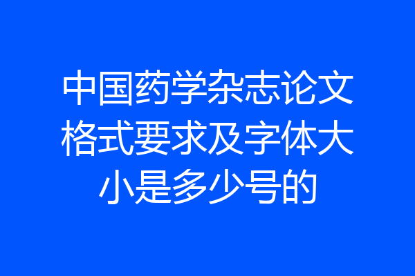 中国药学杂志论文格式要求及字体大小是多少号的