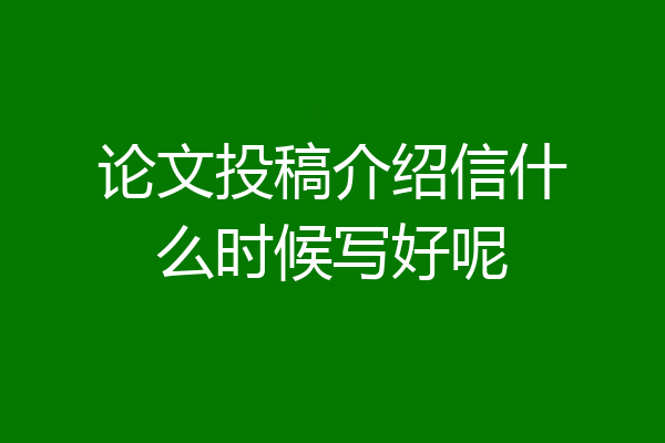 论文投稿介绍信什么时候写好呢