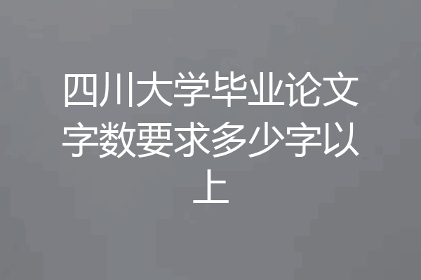 四川大学毕业论文字数要求多少字以上