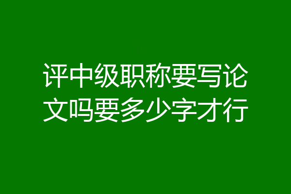 评中级职称要写论文吗要多少字才行