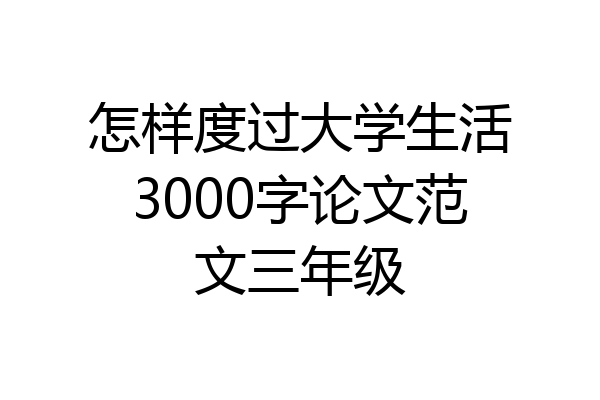 怎样度过大学生活3000字论文范文三年级