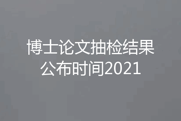 博士论文抽检结果公布时间2021