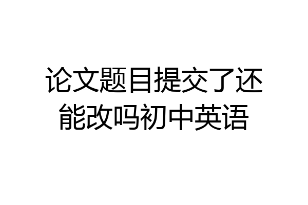 论文题目提交了还能改吗初中英语