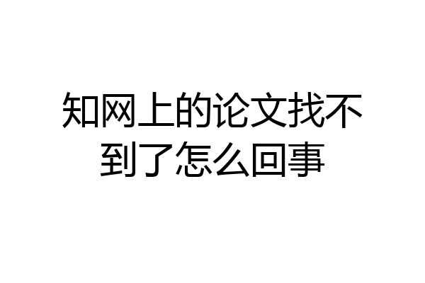 知网上的论文找不到了怎么回事