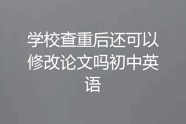 学校查重后还可以修改论文吗初中英语