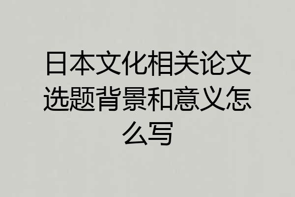 日本文化相关论文选题背景和意义怎么写