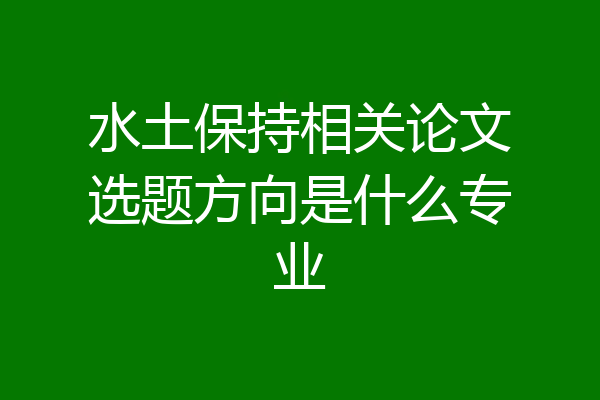 水土保持相关论文选题方向是什么专业