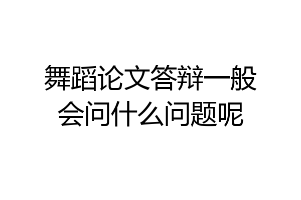 舞蹈论文答辩一般会问什么问题呢
