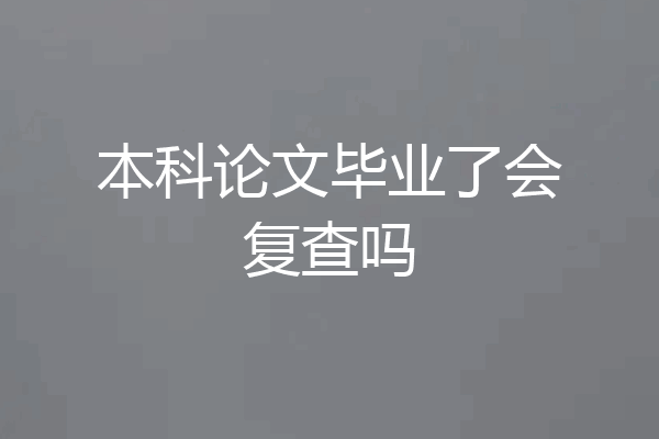 本科论文毕业了会复查吗