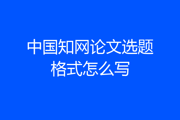 中国知网论文选题格式怎么写
