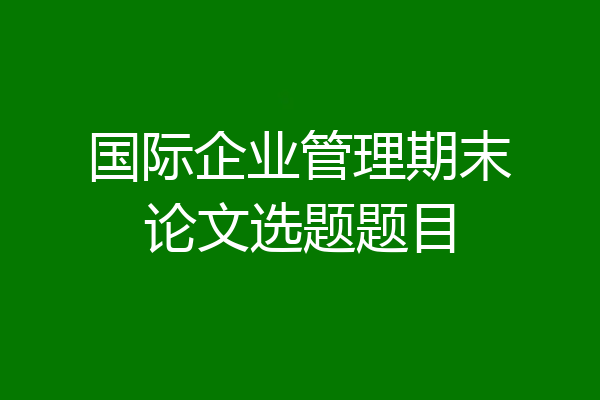 国际企业管理期末论文选题题目