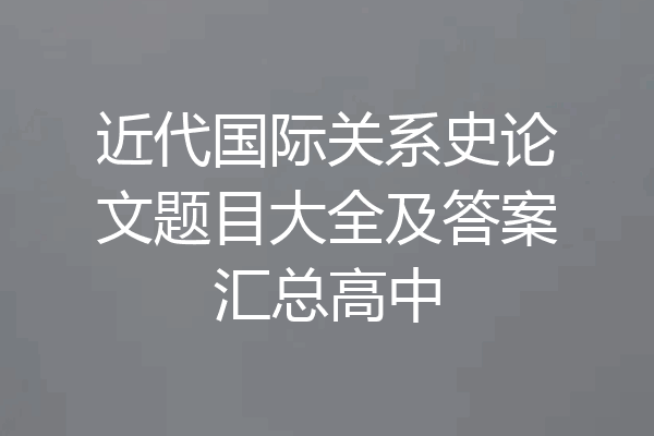 近代国际关系史论文题目大全及答案汇总高中