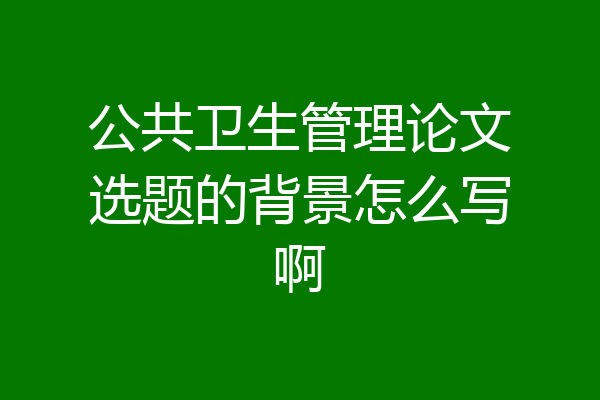 公共卫生管理论文选题的背景怎么写啊