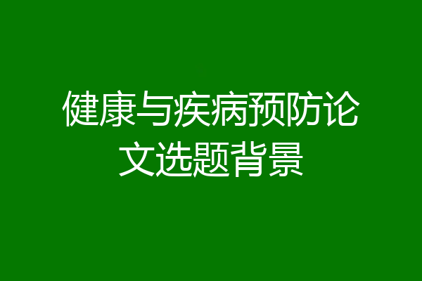 健康与疾病预防论文选题背景