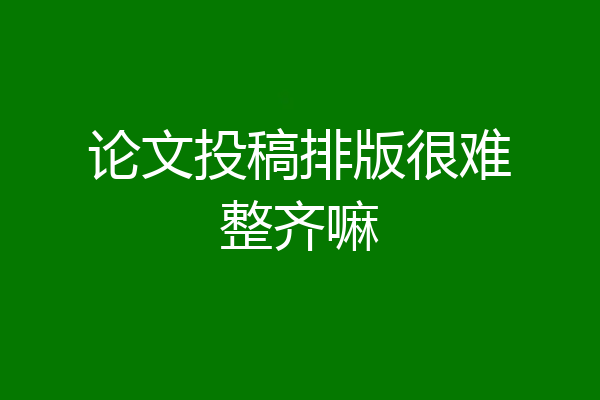 论文投稿排版很难整齐嘛
