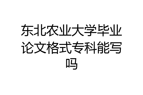 东北农业大学毕业论文格式专科能写吗