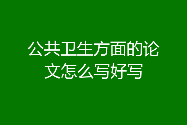 公共卫生方面的论文怎么写好写