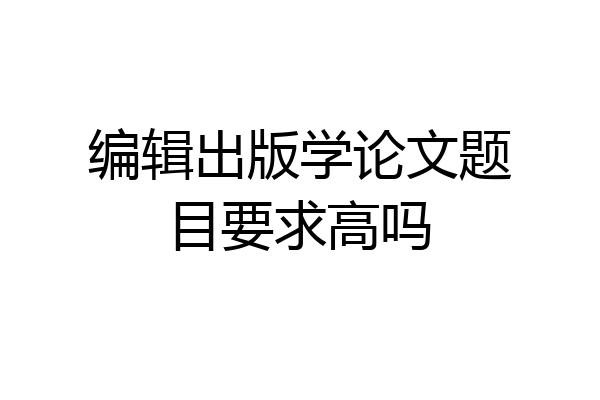编辑出版学论文题目要求高吗