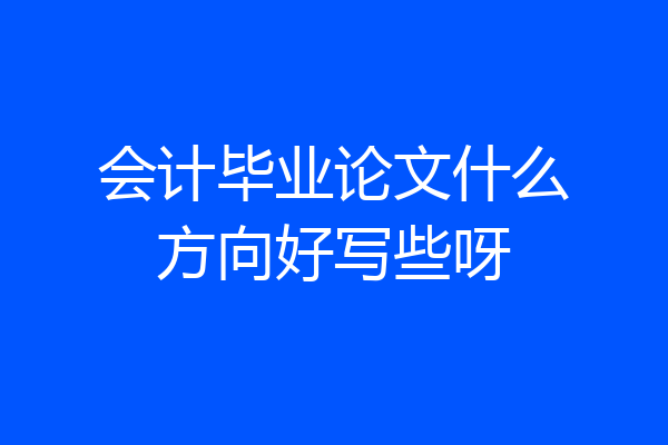 会计毕业论文什么方向好写些呀