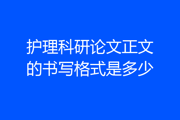 护理科研论文正文的书写格式是多少