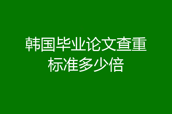 韩国毕业论文查重标准多少倍