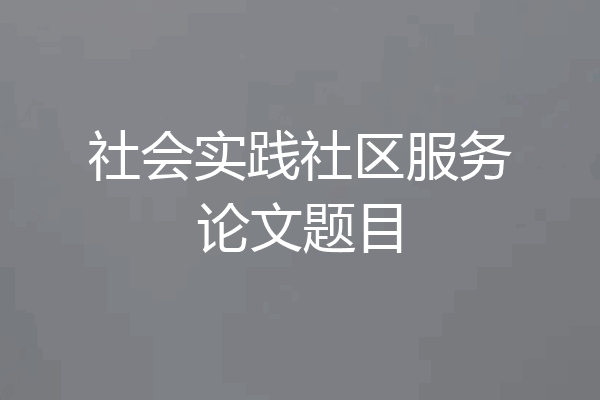 社会实践社区服务论文题目