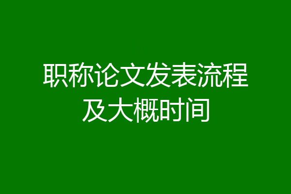 职称论文发表流程及大概时间