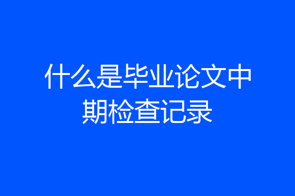 什么是毕业论文中期检查记录