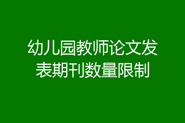 幼儿园教师论文发表期刊数量限制