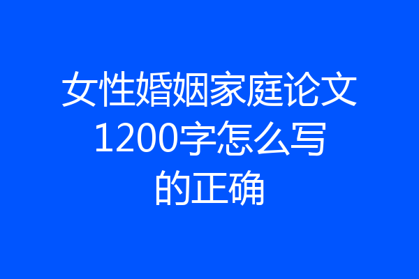女性婚姻家庭论文1200字怎么写的正确
