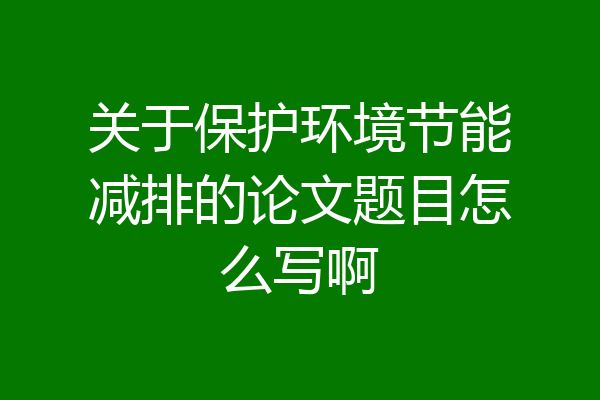 关于保护环境节能减排的论文题目怎么写啊