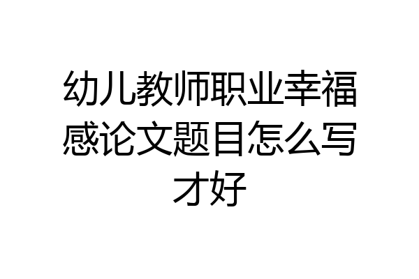 幼儿教师职业幸福感论文题目怎么写才好