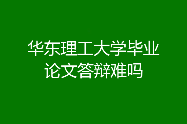 华东理工大学毕业论文答辩难吗