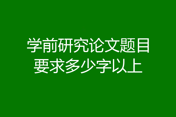 学前研究论文题目要求多少字以上