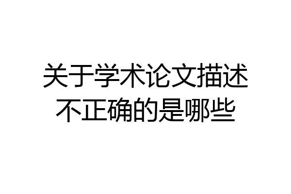 关于学术论文描述不正确的是哪些