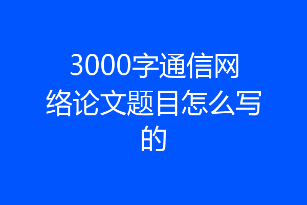 3000字通信网络论文题目怎么写的
