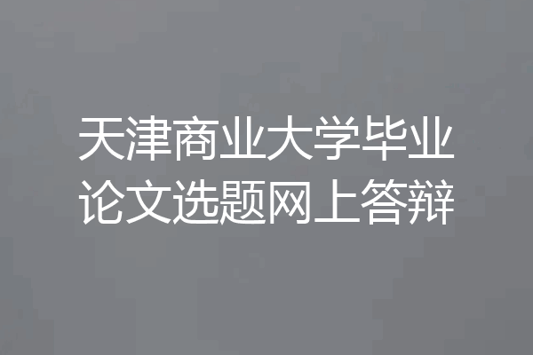 天津商业大学毕业论文选题网上答辩