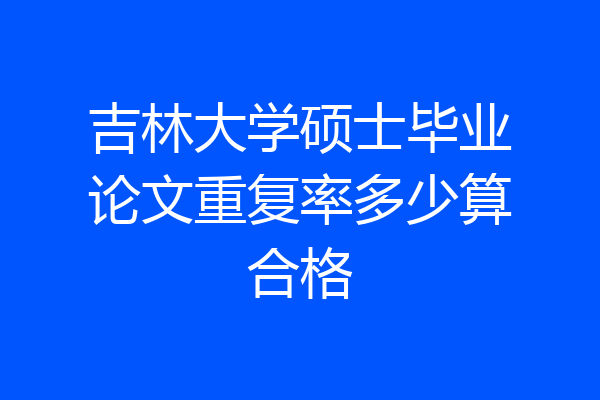 吉林大学硕士毕业论文重复率多少算合格