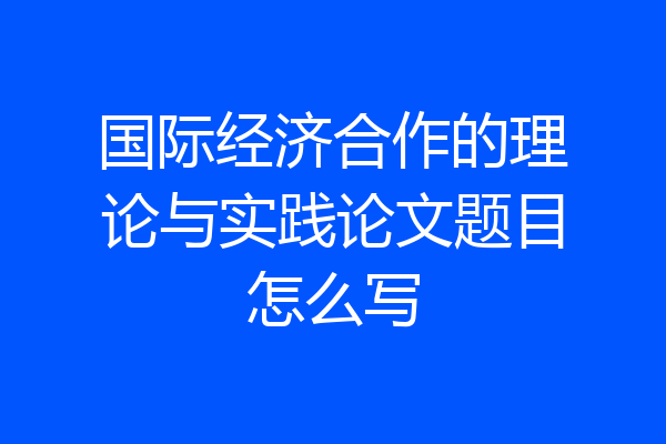 国际经济合作的理论与实践论文题目怎么写