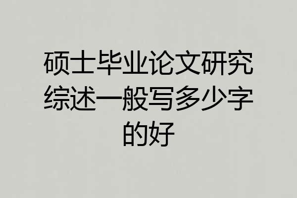 硕士毕业论文研究综述一般写多少字的好