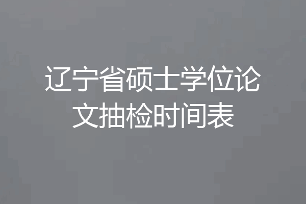 辽宁省硕士学位论文抽检时间表