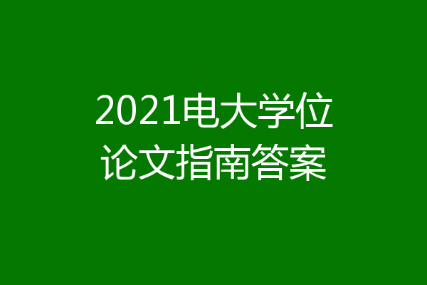 2021电大学位论文指南答案