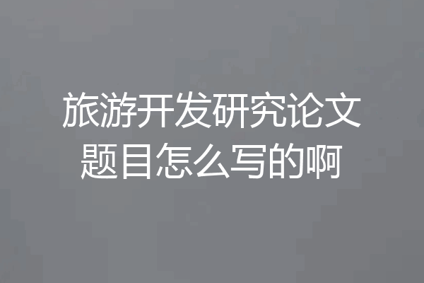 旅游开发研究论文题目怎么写的啊