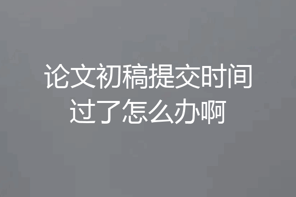 论文初稿提交时间过了怎么办啊