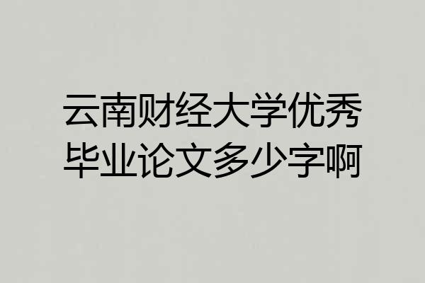 云南财经大学优秀毕业论文多少字啊