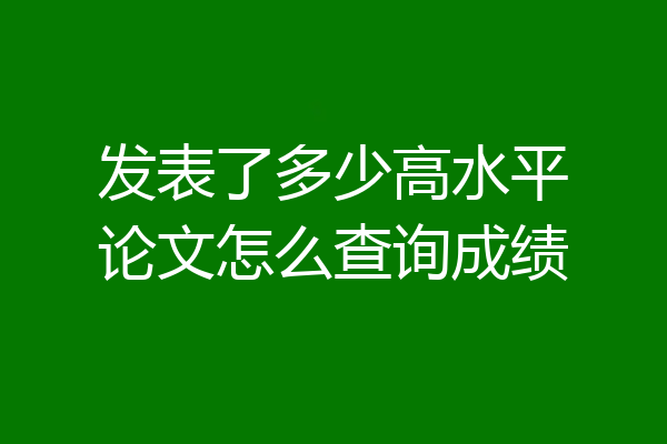 发表了多少高水平论文怎么查询成绩