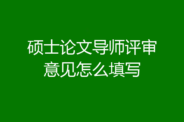 硕士论文导师评审意见怎么填写