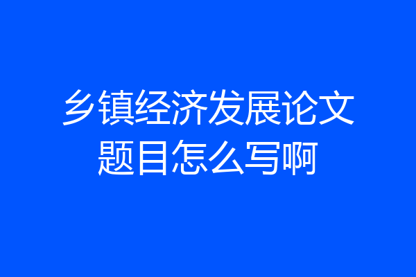 乡镇经济发展论文题目怎么写啊